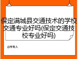 保定满城县交通技术的学校交通专业好吗(保定交通技校专业好吗)
