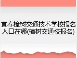 宜春樟树交通技术学校报名入口在哪(樟树交通校报名)