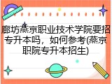 廊坊燕京职业技术学院要招专升本吗，如何参考(燕京职院专升本招生)