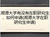 湘潭大学有没有在职研究生，如何申请(湘潭大学在职研究生申请)