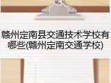 赣州定南县交通技术学校有哪些(赣州定南交通学校)