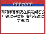 洛阳师范学院在读期间怎么申请助学贷款(洛师在读助学贷款)