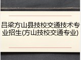 吕梁方山县技校交通技术专业招生(方山技校交通专业)