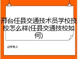 邢台任县交通技术员学校技校怎么样(任县交通技校如何)
