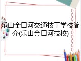 乐山金口河交通技工学校简介(乐山金口河技校)