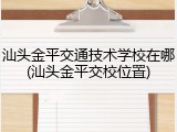 汕头金平交通技术学校在哪(汕头金平交校位置)
