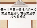 天水甘谷县交通技术的学校交通专业好吗(甘谷交通学校专业好吗)