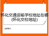 怀化交通运输学校地址在哪(怀化交校地址)