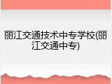 丽江交通技术中专学校(丽江交通中专)