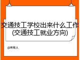 交通技工学校出来什么工作(交通技工就业方向)