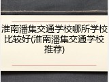 淮南潘集交通学校哪所学校比较好(淮南潘集交通学校推荐)
