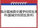 临汾翼城县交通学校招生条件(翼城交校招生条件)
