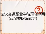 武汉交通职业学院现任领导(武汉交职院领导)