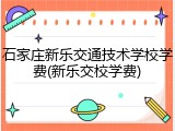 石家庄新乐交通技术学校学费(新乐交校学费)
