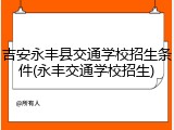 吉安永丰县交通学校招生条件(永丰交通学校招生)