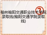 榆林榆阳交通职业技术学院录取线(榆阳交通学院录取线)