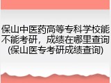 保山中医药高等专科学校能不能考研，成绩在哪里查询(保山医专考研成绩查询)
