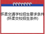 怀柔交通学校招生要求条件(怀柔交校招生条件)
