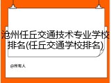 沧州任丘交通技术专业学校排名(任丘交通学校排名)