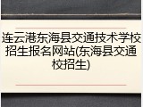 连云港东海县交通技术学校招生报名网站(东海县交通校招生)