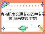 青岛胶南交通专业的中专学校(胶南交通中专)