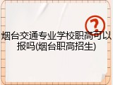 烟台交通专业学校职高可以报吗(烟台职高招生)