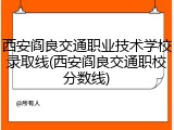 西安阎良交通职业技术学校录取线(西安阎良交通职校分数线)