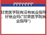 甘肃医学院有没有就业指导，好就业吗("甘肃医学院就业指导")