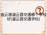 连云港灌云县交通哪个学校好(灌云县交通学校)