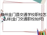 泉州金门县交通学校职校怎么样(金门交通职校如何)