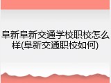 阜新阜新交通学校职校怎么样(阜新交通职校如何)