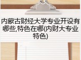 内蒙古财经大学专业开设有哪些,特色在哪(内财大专业特色)