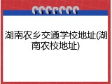 湖南农乡交通学校地址(湖南农校地址)
