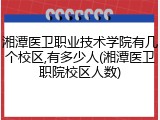 湘潭医卫职业技术学院有几个校区,有多少人(湘潭医卫职院校区人数)