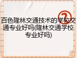 百色隆林交通技术的学校交通专业好吗(隆林交通学校专业好吗)