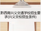 黔西南兴义交通学校招生要求(兴义交校招生条件)