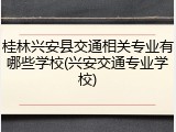 桂林兴安县交通相关专业有哪些学校(兴安交通专业学校)