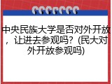 中央民族大学是否对外开放，让进去参观吗？(民大对外开放参观吗)