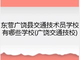 东营广饶县交通技术员学校有哪些学校(广饶交通技校)