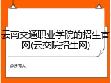 云南交通职业学院的招生官网(云交院招生网)