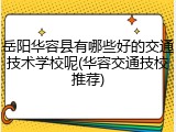 岳阳华容县有哪些好的交通技术学校呢(华容交通技校推荐)