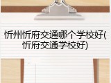 忻州忻府交通哪个学校好(忻府交通学校好)