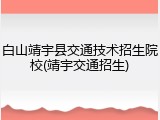 白山靖宇县交通技术招生院校(靖宇交通招生)