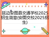 延边安图县交通学校2025招生简章(安图交校2025招生)