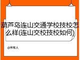 葫芦岛连山交通学校技校怎么样(连山交校技校如何)