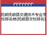 抚顺抚顺县交通技术专业学校排名榜(抚顺县交校排名)