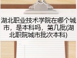 湖北职业技术学院在哪个城市，是本科吗，第几批(湖北职院城市批次本科)
