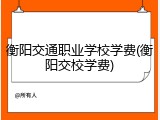 衡阳交通职业学校学费(衡阳交校学费)