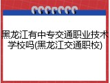 黑龙江有中专交通职业技术学校吗(黑龙江交通职校)
