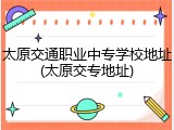 太原交通职业中专学校地址(太原交专地址)